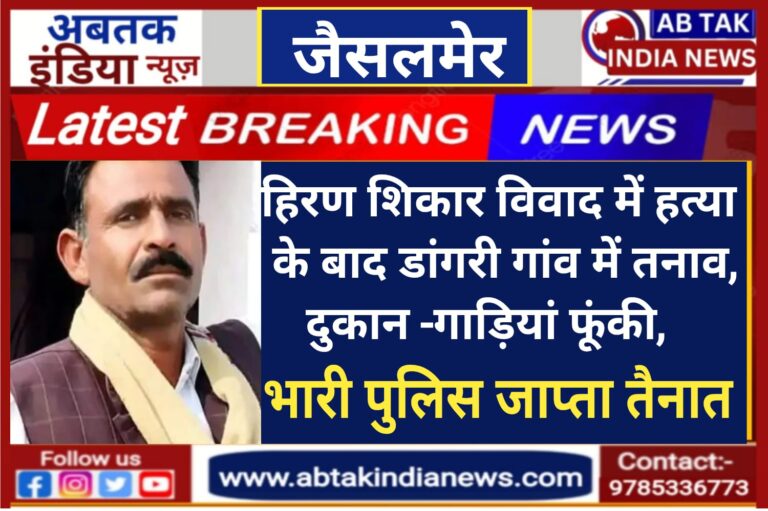 हिरण शिकार विवाद में हत्या के बाद डांगरी गांव में तनाव, दुकान-गाड़ियां फूंकी, कर्फ्यू जैसे हालात,  4 जिलों के 500 पुलिस जवान  तैनात