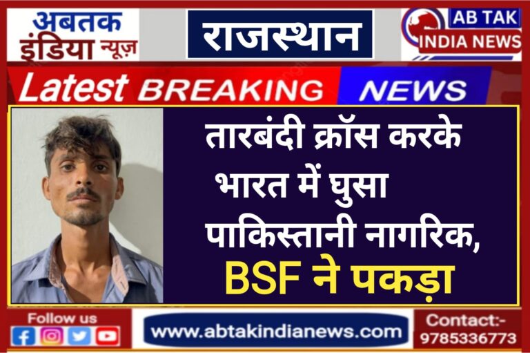 तारबंदी क्रॉस करके भारत में घुसा पाकिस्तानी नागरिक,   BSF ने पकड़ा