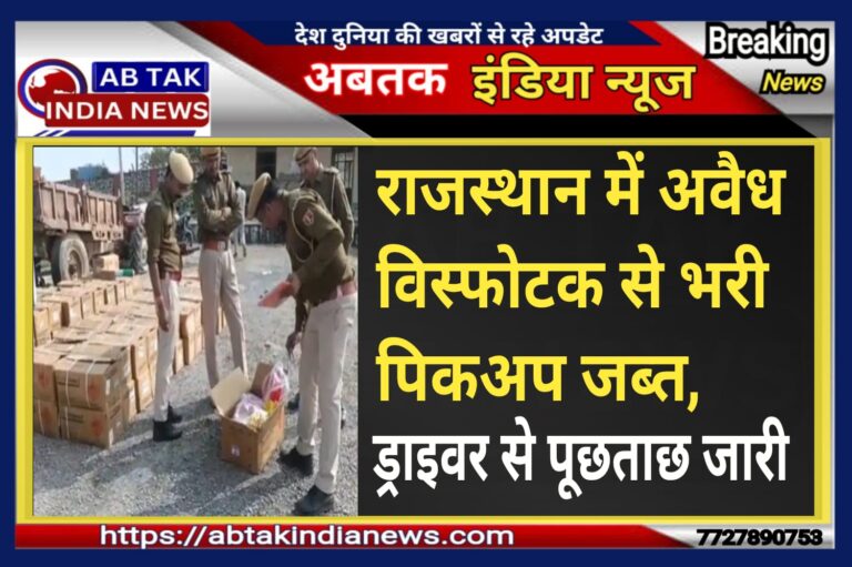 राजस्थान में बड़ा खुलासा: अवैध विस्फोटक से भरी पिकअप जब्त,जांच मे जुटी पुलिस