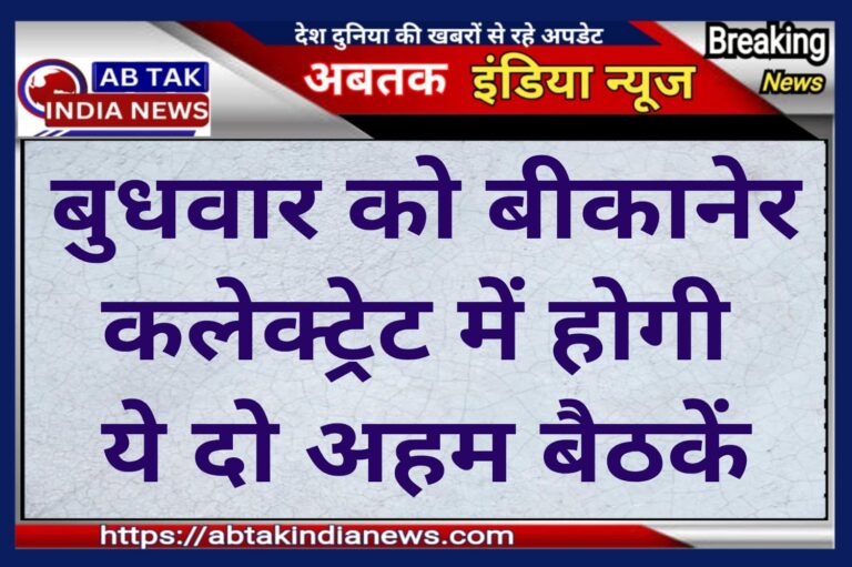 बुधवार को बीकानेर कलेक्ट्रेट मे आयोजित होंगी दो अहम  बैठकें