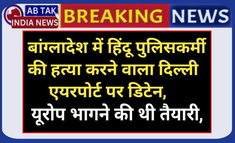 बांग्लादेश में हिंदू पुलिसकर्मी की हत्या करने वाला दिल्ली एयरपोर्ट पर डिटेन, यूरोप भागने की कर रहा था कोशिश