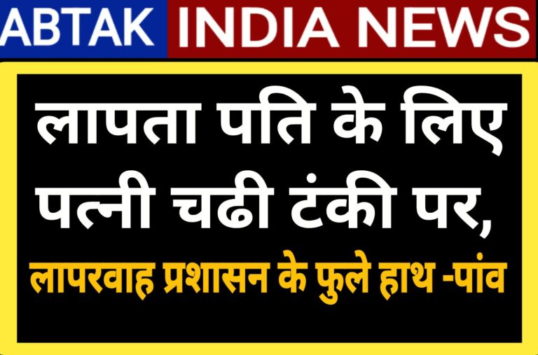 लापता पति के लिए  पत्नी का टंकी पर चढ़ी , प्रशासन के फुले हाथ -पांव