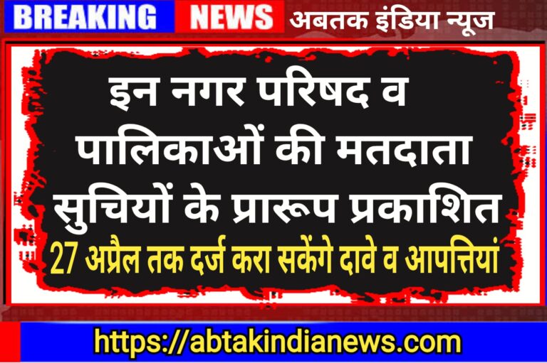 इन नगर परिषद व नगरपालिकाओं की मतदाता सूचियों के प्रारूप प्रकाशित, 27 अप्रैल तक दर्ज करा सकेंगे दावे व आपत्तियां