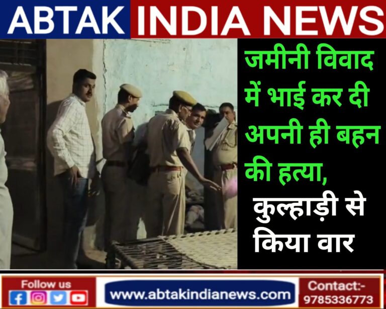 जमीनी विवाद में  भाई ने कर दी सगी बहन की हत्या ,  भाई ने कुल्हाड़ी से वार कर उतारा मौत के घाट
