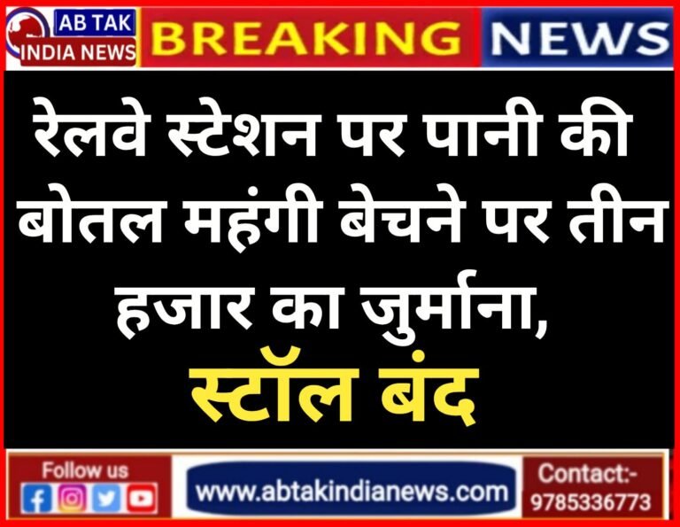ओवरचार्जिंग पर रेलवे सख्त,पानी की बोतल महंगी बेचने पर 3 हजार का जुर्माना,स्टॉल बंद