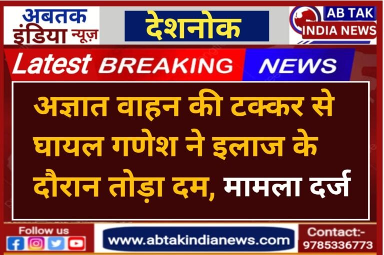 अज्ञात वाहन से टक्कर से घायल ने इलाज के दौरान तोड़ा दम,मामला दर्ज